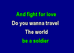 And fight for love
Do you wanna travel

The world
be a soldier