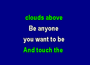 clouds above

Be anyone

you want to be
And touch the