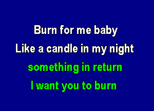 Burn for me baby

Like a candle in my night

something in return
lwant you to burn
