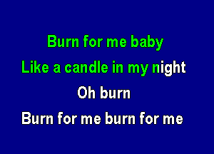 Burn for me baby

Like a candle in my night

Oh burn
Burn for me burn for me