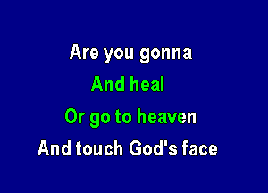 Are you gonna
And heal

Or go to heaven
And touch God's face