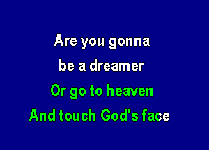 Are you gonna

be a dreamer
Or go to heaven
And touch God's face