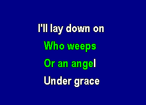 I'll lay down on
Who weeps

Or an angel

Under grace