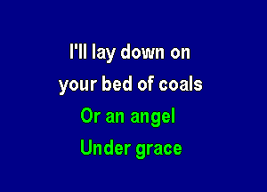 I'll lay down on

your bed of coals

Or an angel
Under grace
