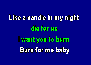 Like a candle in my night
die for us
lwant you to burn

Burn for me baby