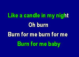 Like a candle in my night
Oh burn
Burn for me burn for me

Burn for me baby