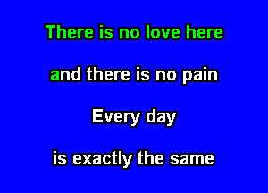 There is no love here

and there is no pain

Every day

is exactly the same