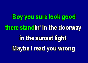 Boy you sure look good
there standin' in the doonmay

in the sunset light

Maybe I read you wrong