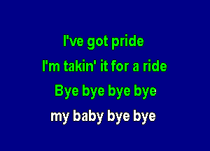 I've got pride
I'm takin' it for a ride

Bye bye bye bye

my baby bye bye