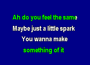 Ah do you feel the same

Maybejust a little spark

You wanna make
something of it