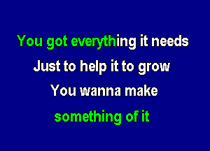 You got everything it needs
Just to help it to grow
You wanna make

something of it