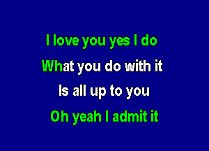 llove you yes I do

What you do with it
Is all up to you

Oh yeah I admit it