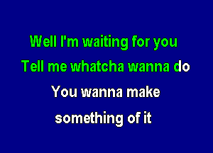 Well I'm waiting for you

Tell me whatcha wanna do
You wanna make

something of it