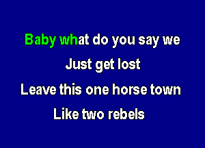 Baby what do you say we

Just get lost

Leave this one horse town
Like two rebels