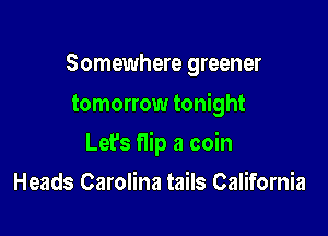 Somewhere greener
tomorrow tonight

Lefs flip a coin

Heads Carolina tails California