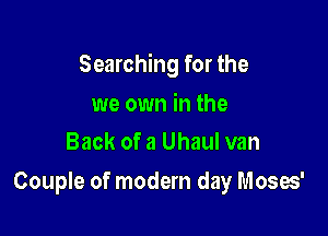 Searching for the

we own in the
Back of a Uhaul van

Couple of modern day Moses'