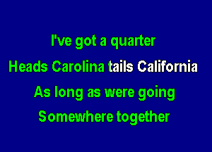 I've got a quarter
Heads Carolina tails California

As long as were going

Somewhere together