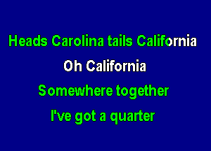 Heads Carolina tails California
0h California

Somewhere together

I've got a quarter