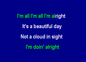 I'm all I'm all I'm alright

It's a beautiful day

Not a cloud in sight

I'm doin' alright