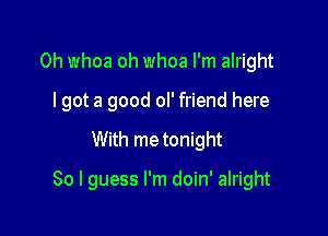 0h whoa oh whoa I'm alright
lgot a good ol' friend here

With metonight

So I guess I'm doin' alright