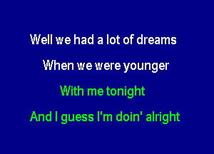 Well we had a lot of dreams
When we were younger

With metonight

And I guess I'm doin' alright