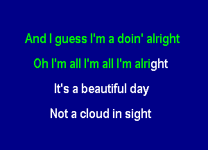 And I guess I'm a doin' alright
Oh I'm all I'm all I'm alright
It's a beautiful day

Not a cloud in sight