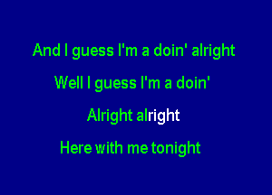 And I guess I'm a doin' alright
Well I guess I'm a doin'

Alright alright

Here with me tonight