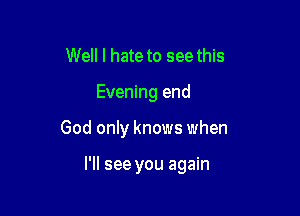 Well I hate to see this

Evening end

God only knows when

I'll see you again