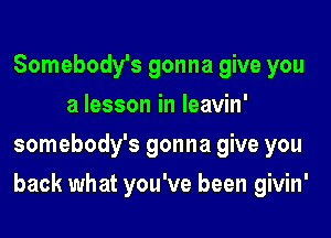 Somebody's gonna give you
a lesson in Ieavin'
somebody's gonna give you

back what you've been givin'