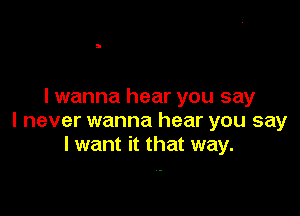 I wanna hear you say

I never wanna hear you say
I want it that way.