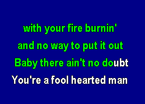 with your fire burnin'

and no way to put it out

Baby there ain't no doubt
You're a fool hearted man