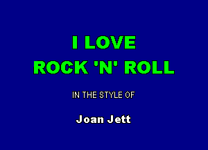 ll ILOVIE
ROCK 'N' IROILIL

IN THE STYLE 0F

Joan Jett
