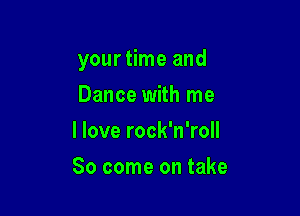 your time and

Dance with me
I love rock'n'roll
So come on take