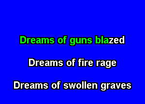 Dreams of guns blazed

Dreams of fire rage

Dreams of swollen graves