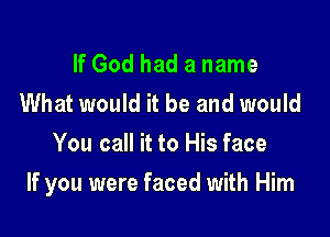 If God had a name
What would it be and would
You call it to His face

If you were faced with Him