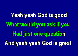 Yeah yeah God is good
What would you ask if you
Had just one question

And yeah yeah God is great