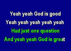 Yeah yeah God is good
Yeah yeah yeah yeah yeah
Had just one question

And yeah yeah God is great