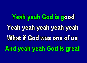 Yeah yeah God is good
Yeah yeah yeah yeah yeah
What if God was one of us

And yeah yeah God is great