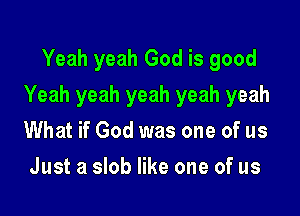 Yeah yeah God is good

Yeah yeah yeah yeah yeah

What if God was one of us
Just a slob like one of us