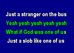 Just a stranger on the bus
Yeah yeah yeah yeah yeah
What if God was one of us
Just a slob like one of us