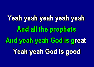 Yeah yeah yeah yeah yeah
And all the prophets

And yeah yeah God is great

Yeah yeah God is good