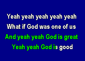 Yeah yeah yeah yeah yeah
What if God was one of us

And yeah yeah God is great

Yeah yeah God is good