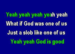 Yeah yeah yeah yeah yeah
What if God was one of us
Just a slob like one of us

Yeah yeah God is good