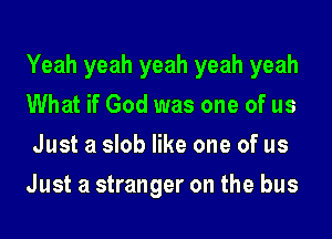 Yeah yeah yeah yeah yeah
What if God was one of us
Just a slob like one of us
Just a stranger on the bus