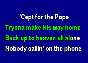 'Cept for the Pope
Trynna make His way home
Back up to heaven all alone

Nobody callin' on the phone