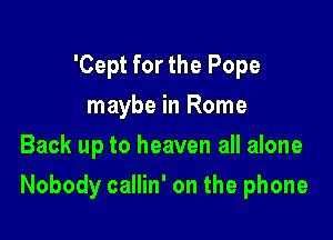'Cept for the Pope
maybe in Rome
Back up to heaven all alone

Nobody callin' on the phone