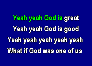 Yeah yeah God is great
Yeah yeah God is good

Yeah yeah yeah yeah yeah

What if God was one of us