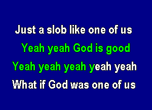 Just a slob like one of us
Yeah yeah God is good

Yeah yeah yeah yeah yeah

What if God was one of us