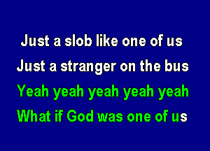 Just a slob like one of us
Just a stranger on the bus
Yeah yeah yeah yeah yeah
What if God was one of us