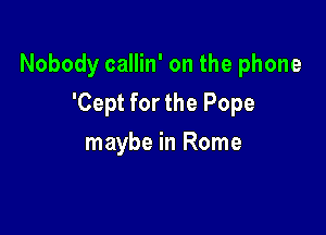Nobody callin' on the phone

'Cept for the Pope
maybe in Rome